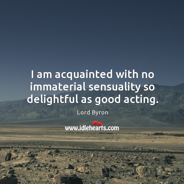 I am acquainted with no immaterial sensuality so delightful as good acting. Lord Byron Picture Quote