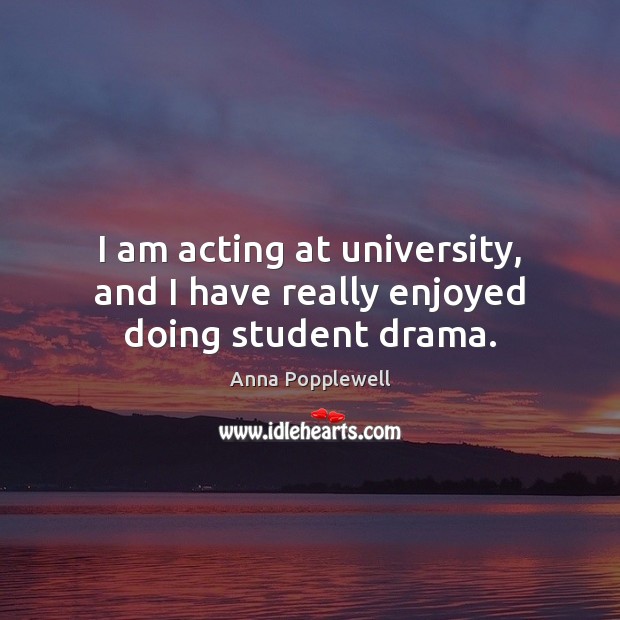 I am acting at university, and I have really enjoyed doing student drama. Anna Popplewell Picture Quote