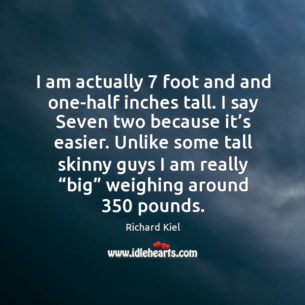 I am actually 7 foot and and one-half inches tall. I say seven two because it’s easier. Richard Kiel Picture Quote