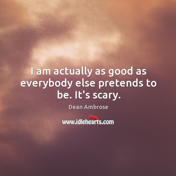 I am actually as good as everybody else pretends to be. It’s scary. Dean Ambrose Picture Quote
