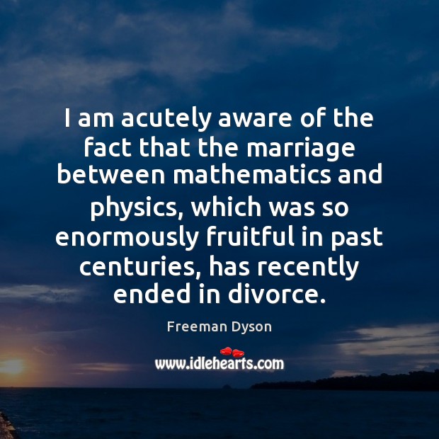 I am acutely aware of the fact that the marriage between mathematics Freeman Dyson Picture Quote