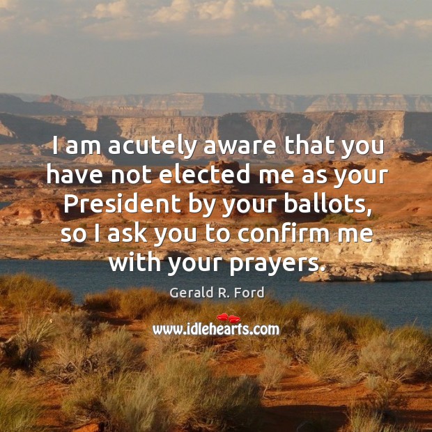 I am acutely aware that you have not elected me as your president by your ballots Gerald R. Ford Picture Quote