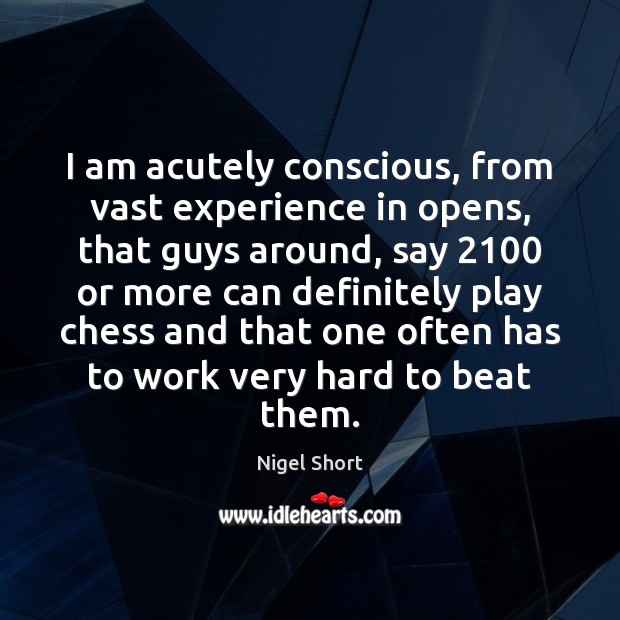 I am acutely conscious, from vast experience in opens, that guys around, Nigel Short Picture Quote