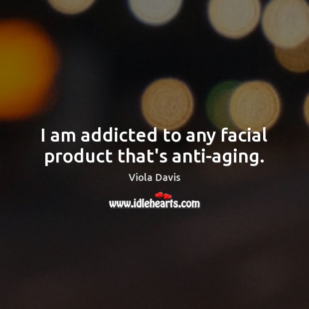 I am addicted to any facial product that’s anti-aging. Viola Davis Picture Quote