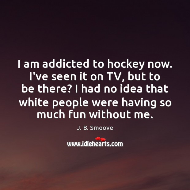 I am addicted to hockey now. I’ve seen it on TV, but People Quotes Image