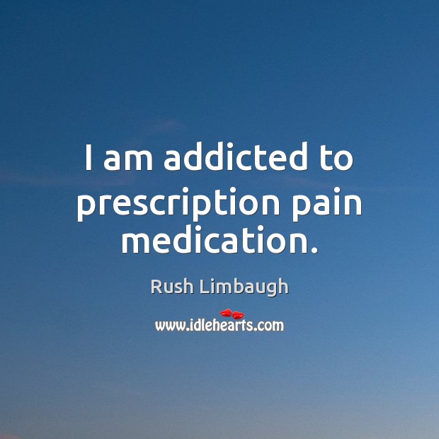 I am addicted to prescription pain medication. Rush Limbaugh Picture Quote