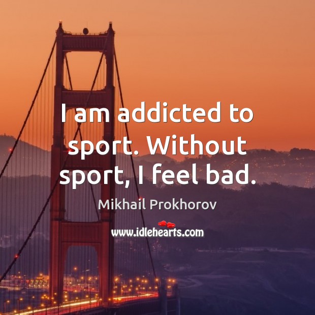 I am addicted to sport. Without sport, I feel bad. Mikhail Prokhorov Picture Quote