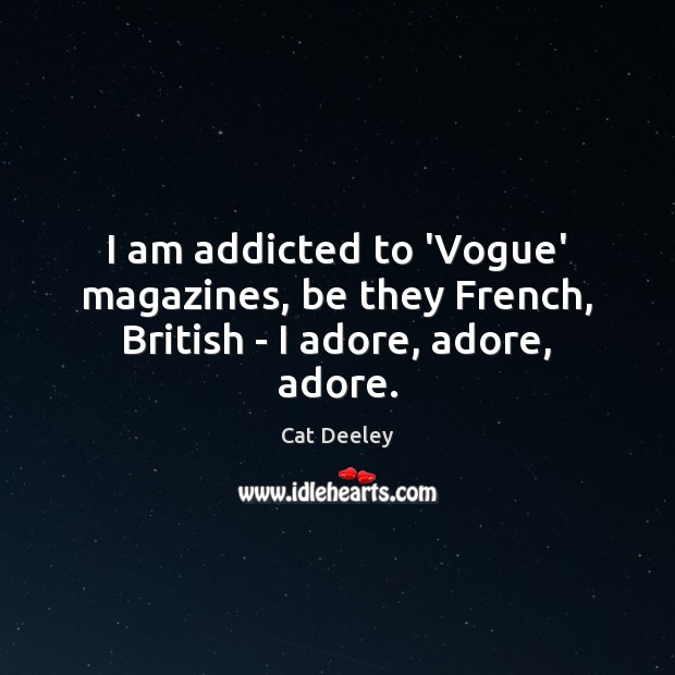 I am addicted to ‘Vogue’ magazines, be they French, British – I adore, adore, adore. Cat Deeley Picture Quote