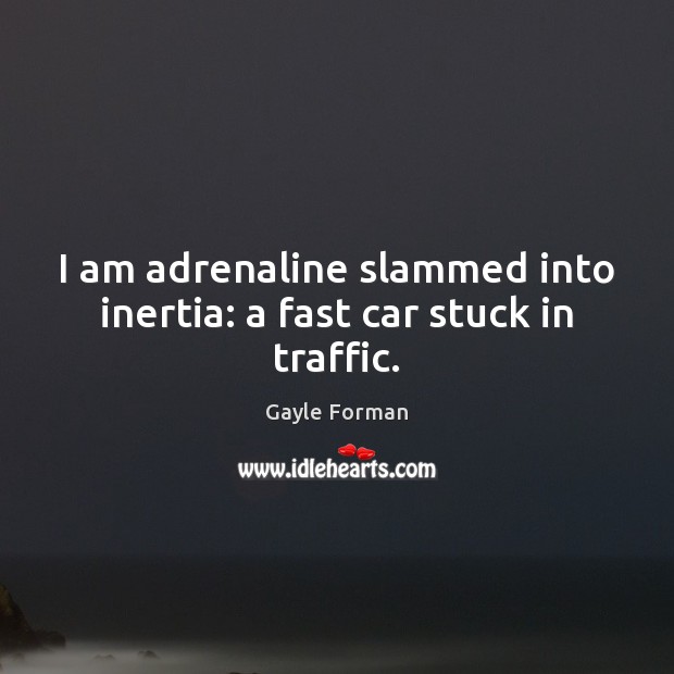I am adrenaline slammed into inertia: a fast car stuck in traffic. Gayle Forman Picture Quote