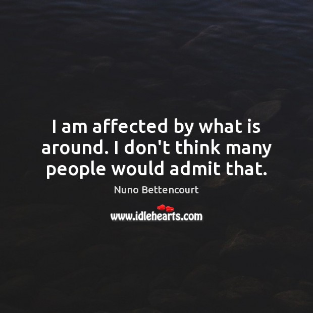I am affected by what is around. I don’t think many people would admit that. Nuno Bettencourt Picture Quote