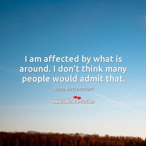 I am affected by what is around. I don’t think many people would admit that. Image