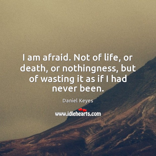 I am afraid. Not of life, or death, or nothingness, but of Daniel Keyes Picture Quote