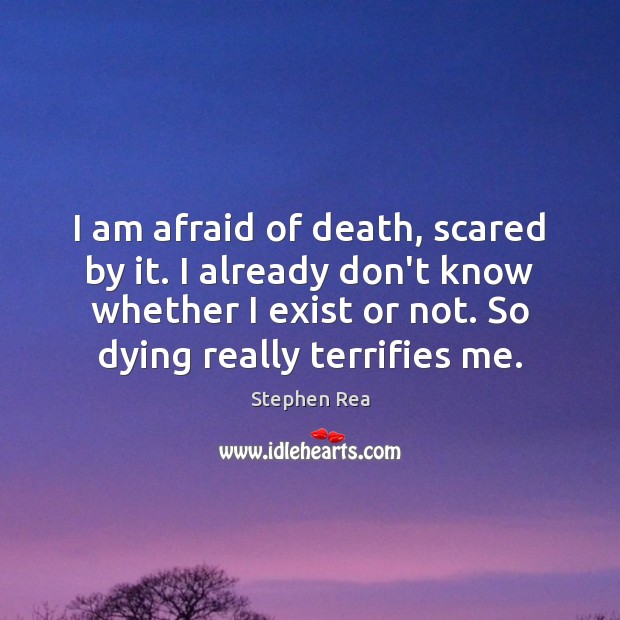 I am afraid of death, scared by it. I already don’t know Stephen Rea Picture Quote