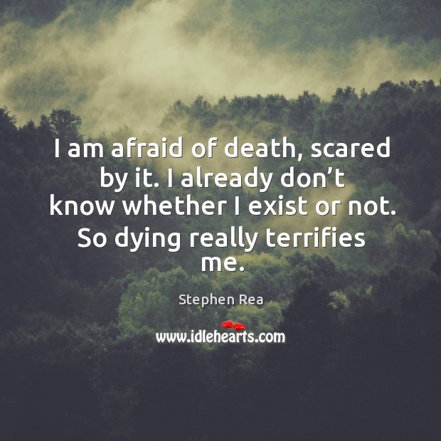I am afraid of death, scared by it. I already don’t know whether I exist or not. So dying really terrifies me. Image