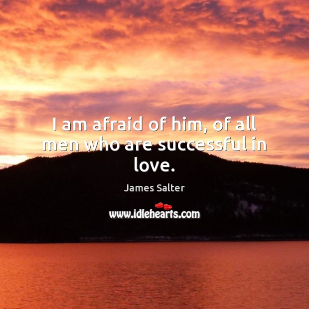 I am afraid of him, of all men who are successful in love. James Salter Picture Quote
