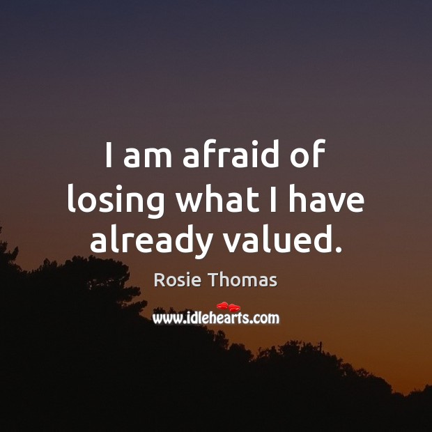 I am afraid of losing what I have already valued. Rosie Thomas Picture Quote