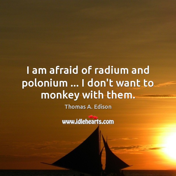 I am afraid of radium and polonium … I don’t want to monkey with them. Thomas A. Edison Picture Quote