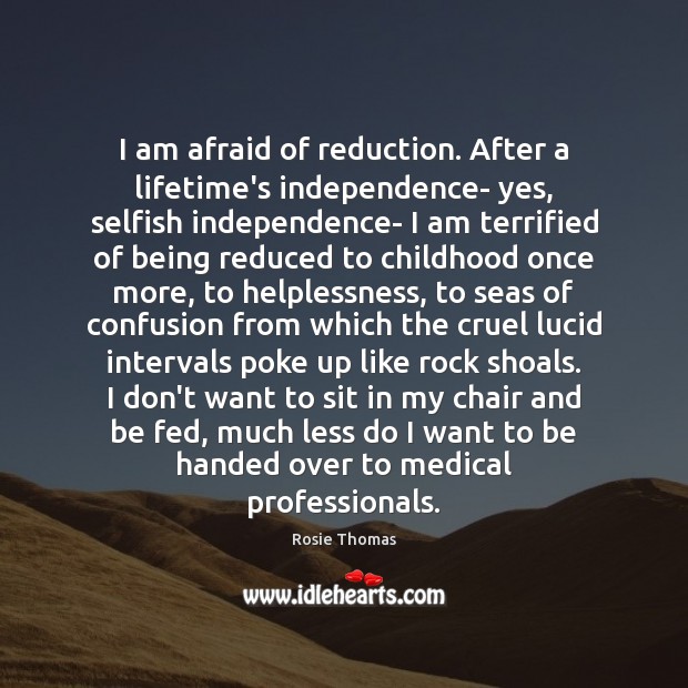 I am afraid of reduction. After a lifetime’s independence- yes, selfish independence- Rosie Thomas Picture Quote