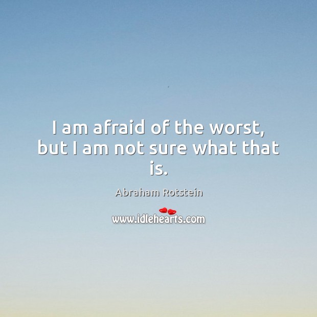 I am afraid of the worst, but I am not sure what that is. Abraham Rotstein Picture Quote