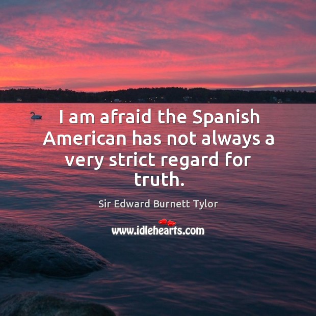 I am afraid the spanish american has not always a very strict regard for truth. Sir Edward Burnett Tylor Picture Quote