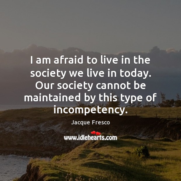 I am afraid to live in the society we live in today. Jacque Fresco Picture Quote