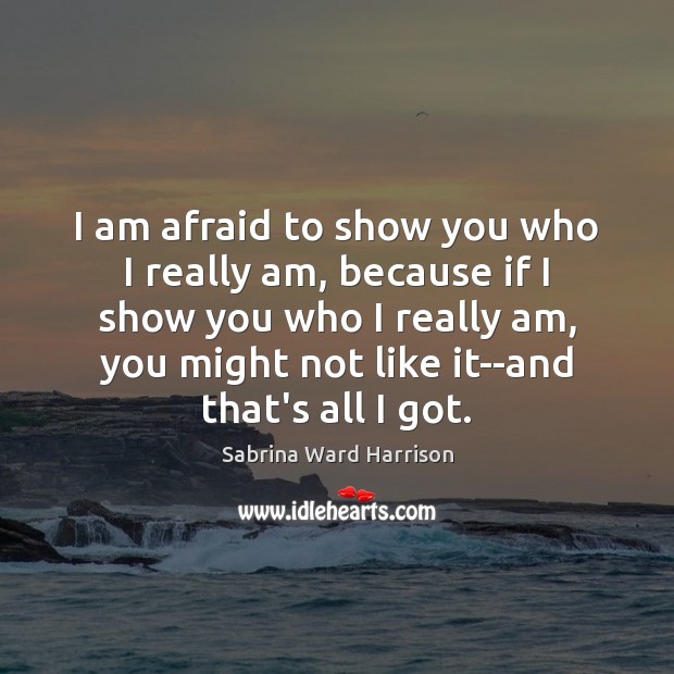 I am afraid to show you who I really am, because if Sabrina Ward Harrison Picture Quote
