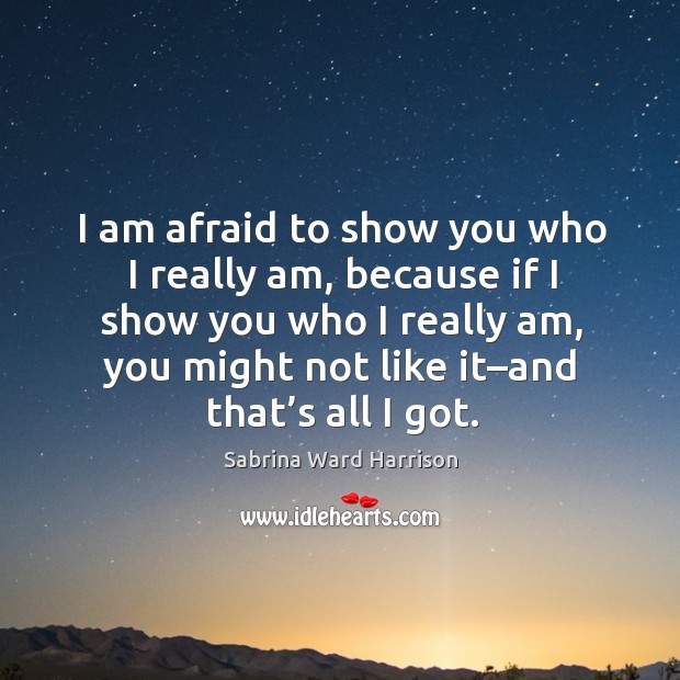 I am afraid to show you who I really am, because if I show you who I really am, you might not like it–and that’s all I got. Sabrina Ward Harrison Picture Quote