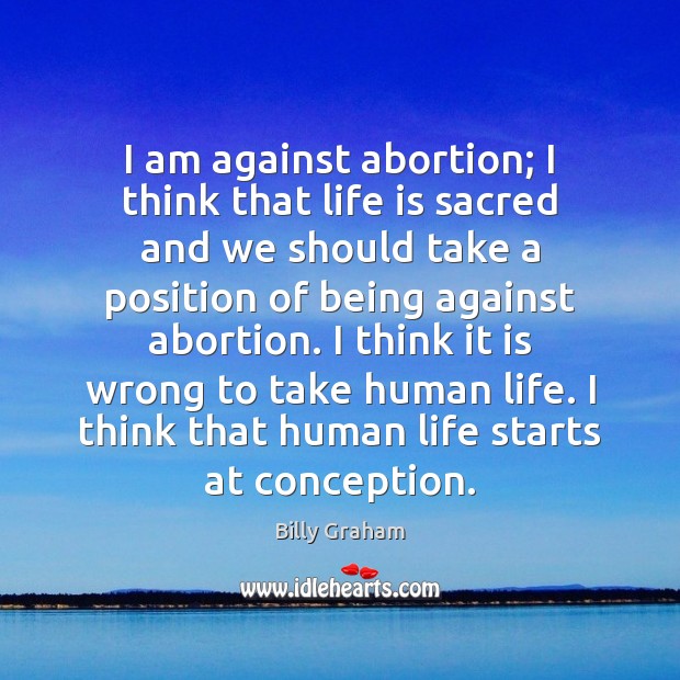 I am against abortion; I think that life is sacred and we Billy Graham Picture Quote
