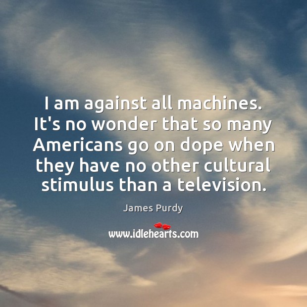 I am against all machines. It’s no wonder that so many Americans James Purdy Picture Quote