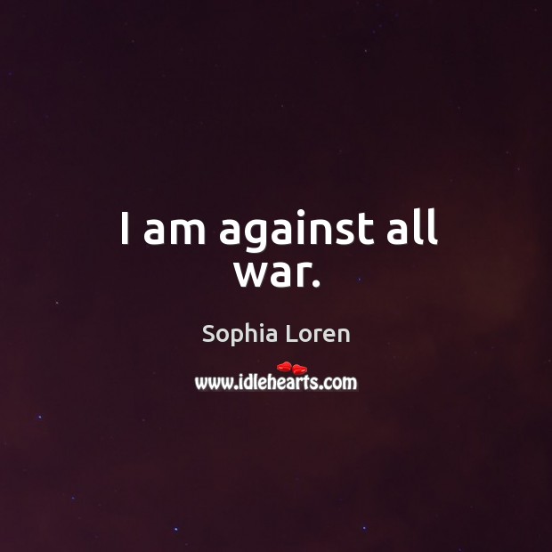 I am against all war. Sophia Loren Picture Quote