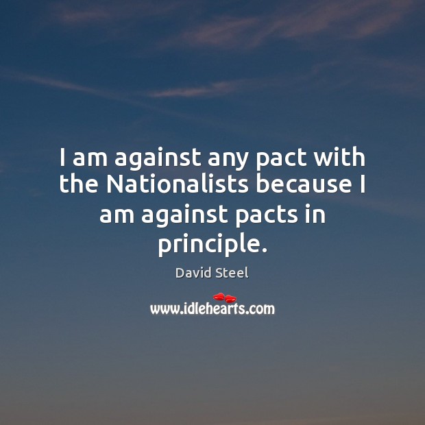 I am against any pact with the Nationalists because I am against pacts in principle. David Steel Picture Quote