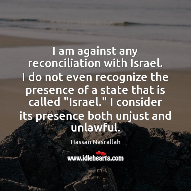 I am against any reconciliation with Israel. I do not even recognize Hassan Nasrallah Picture Quote
