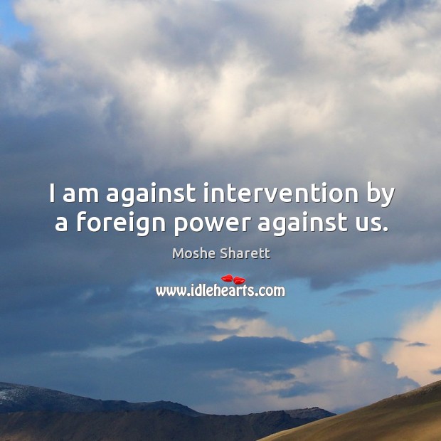 I am against intervention by a foreign power against us. Moshe Sharett Picture Quote
