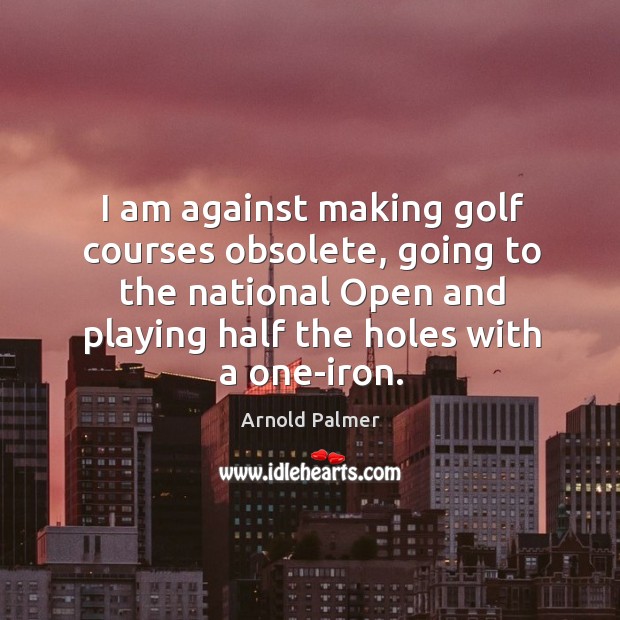 I am against making golf courses obsolete, going to the national Open Arnold Palmer Picture Quote