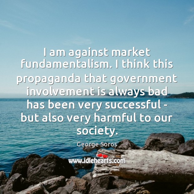 I am against market fundamentalism. I think this propaganda that government involvement George Soros Picture Quote