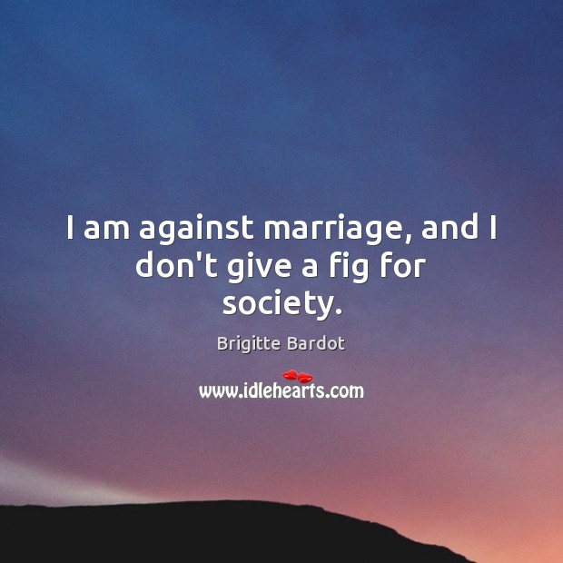 I am against marriage, and I don’t give a fig for society. Image