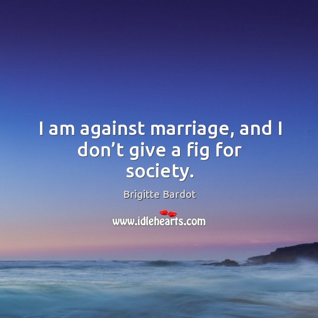 I am against marriage, and I don’t give a fig for society. Brigitte Bardot Picture Quote