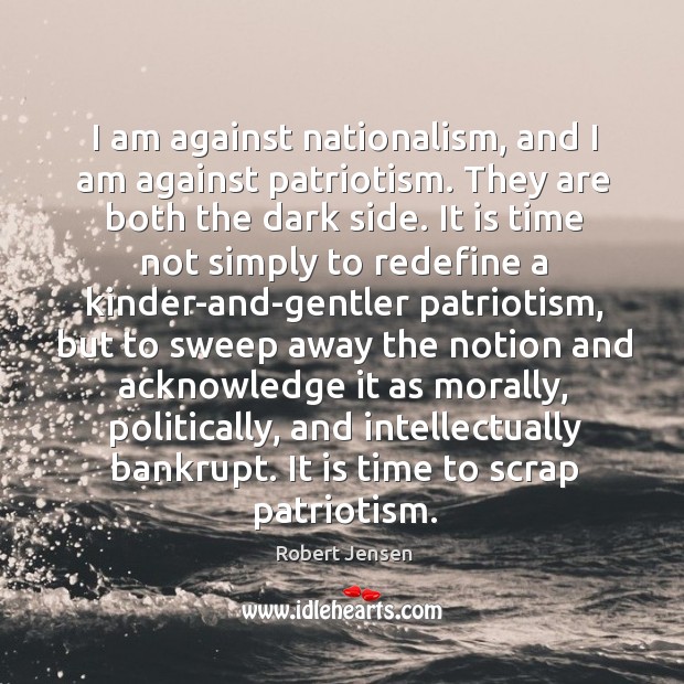 I am against nationalism, and I am against patriotism. They are both Robert Jensen Picture Quote