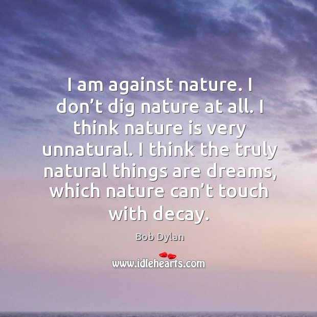 I am against nature. I don’t dig nature at all. I think nature is very unnatural. Bob Dylan Picture Quote