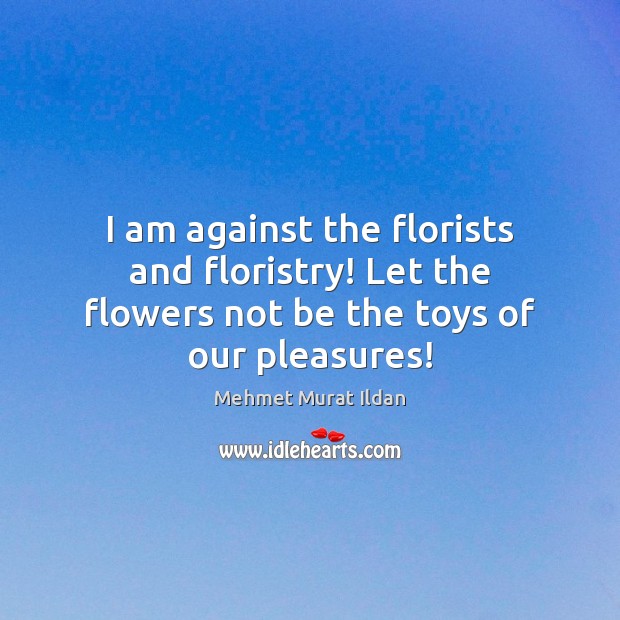 I am against the florists and floristry! Let the flowers not be the toys of our pleasures! Image