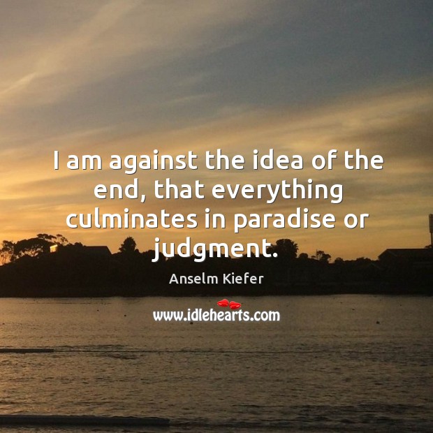 I am against the idea of the end, that everything culminates in paradise or judgment. Image