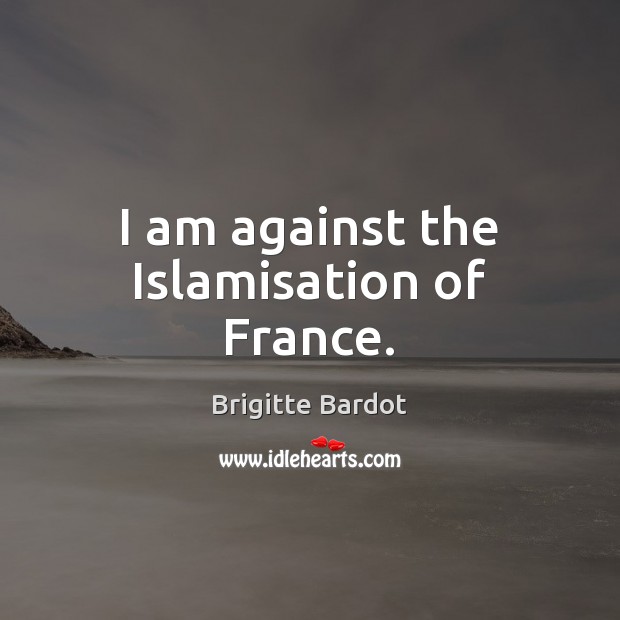 I am against the Islamisation of France. Brigitte Bardot Picture Quote