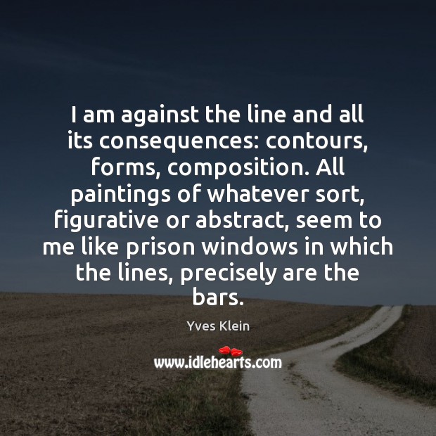 I am against the line and all its consequences: contours, forms, composition. Yves Klein Picture Quote
