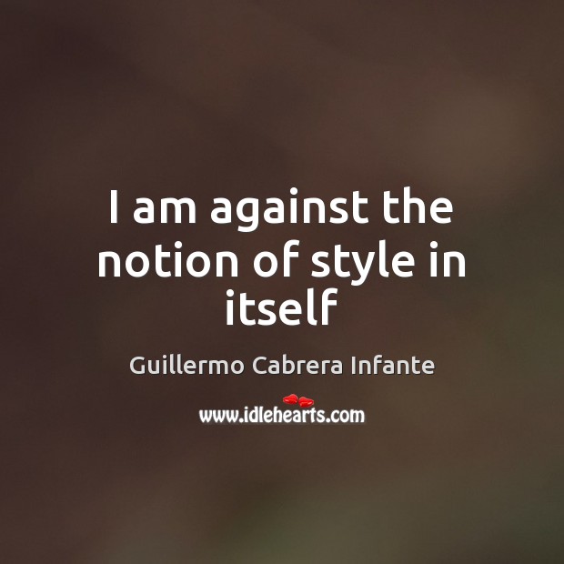 I am against the notion of style in itself Guillermo Cabrera Infante Picture Quote