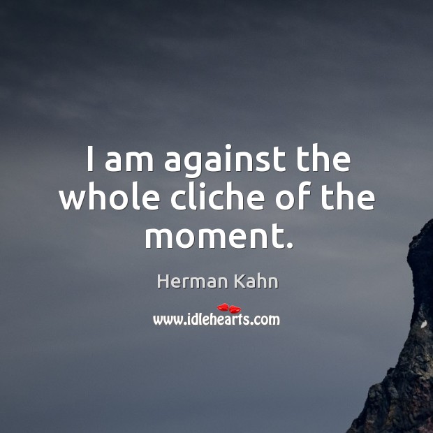 I am against the whole cliche of the moment. Herman Kahn Picture Quote