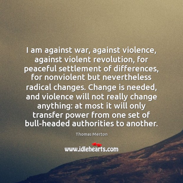 I am against war, against violence, against violent revolution, for peaceful settlement Thomas Merton Picture Quote