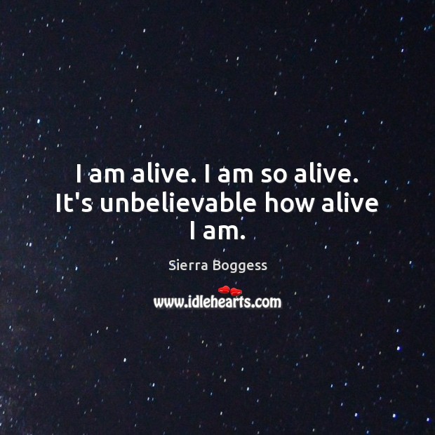 I am alive. I am so alive. It’s unbelievable how alive I am. Sierra Boggess Picture Quote