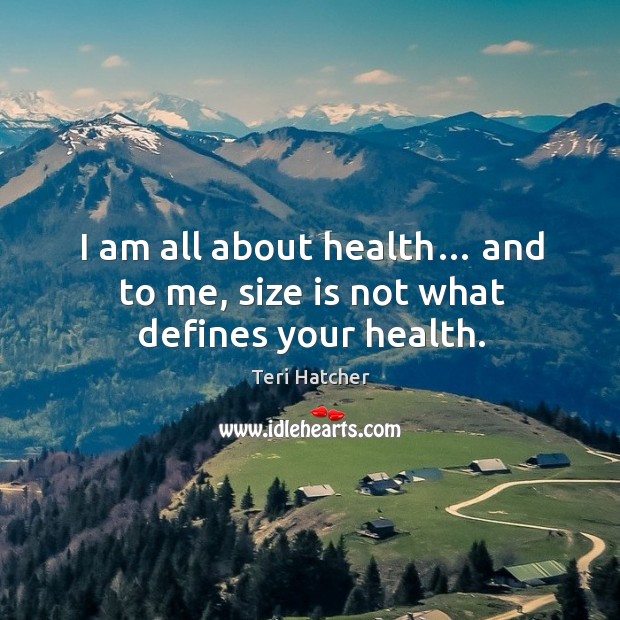 I am all about health… and to me, size is not what defines your health. Teri Hatcher Picture Quote