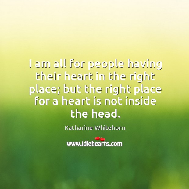 I am all for people having their heart in the right place; but the right place for a heart is not inside the head. Image