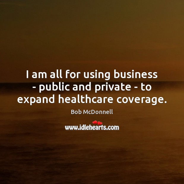 I am all for using business – public and private – to expand healthcare coverage. Bob McDonnell Picture Quote